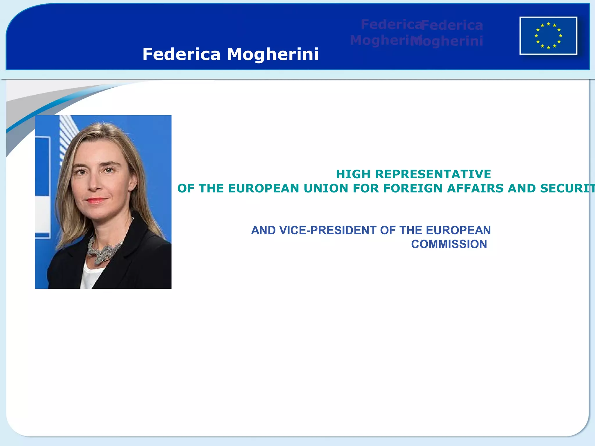 THE ITALIAN  CURRENT
HIGH REPRESENTATIVE
OF THE EUROPEAN UNION FOR FOREIGN AFFAIRS AND SECURIT
AND VICE-PRESIDENT OF THE EUROPEAN
COMMISSION
Federica
Mogherini
Federica
Mogherini
Federica Mogherini
 