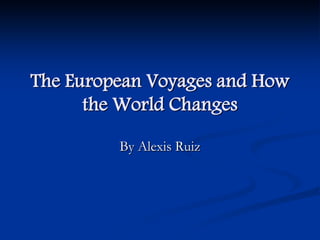 The European Voyages and How
      the World Changes

         By Alexis Ruiz
 