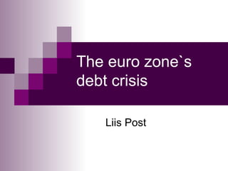 The euro zone`s debt crisis Liis Post 