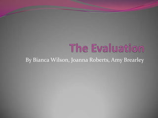 The Evaluation By Bianca Wilson, Joanna Roberts, Amy Brearley  