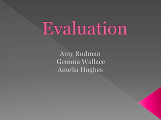 Evaluation  Amy Rudman  Gemma Wallace Amelia Hughes 