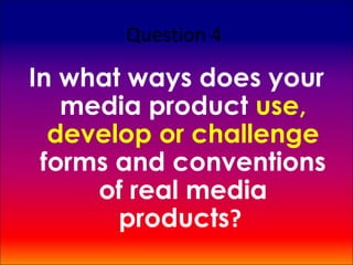 Question 4

In what ways does your
   media product use,
  develop or challenge
 forms and conventions
     of real media
       products?
 