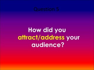 Question 5


    How did you
attract/address your
     audience?
 