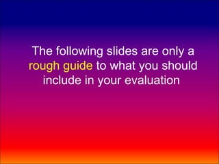 The following slides are only a
rough guide to what you should
   include in your evaluation
 