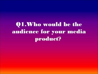 Q1.Who would be the
audience for your media
       product?
 
