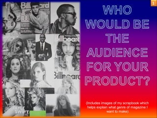 (Includes images of my scrapbook which
 helps explain what genre of magazine I
             want to make)
 