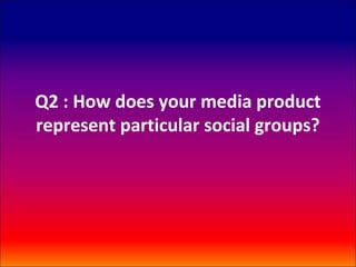Q2 : How does your media product
represent particular social groups?
 