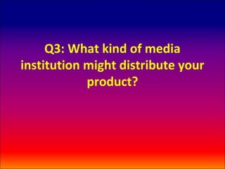 Q3: What kind of media
institution might distribute your
            product?
 