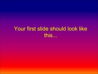Your first slide should look like
               this...
 