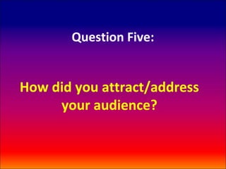 Question Five:


How did you attract/address
     your audience?
 