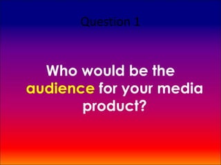 Question 1


  Who would be the
audience for your media
       product?
 