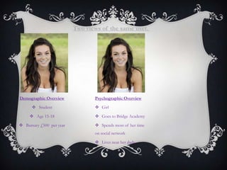 Demographic Overview
 Student
 Age 15-18
 Bursary £500 per year
Psychographic Overview
 Girl
 Goes to Bridge Academy
 Spends most of her time
on social network
 Lives near her dads
Two views of the same user.
 