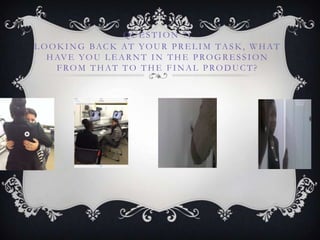 QUE STION 7 :
L OOK ING BACK AT YOUR PRE L IM TASK , WHAT
HAVE YOU L E ARNT IN THE PROGRE SSION
FROM THAT TO THE FINAL PRODUCT?
 