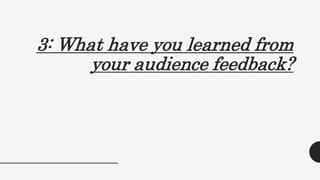 3: What have you learned from
your audience feedback?
 