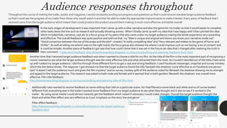 Audience responses throughout
Throughout the course of making the trailer, poster and magazine, I would constantly sending out progress and questions so that I could receive valuable target audience feedback
so that I could see the progress of my trailer from those who would watch it and then be able to make the appropriate improvements to make it better. Every piece of feedback that I
received came from the target audience which meant that I could produce the product around them making it much more effective and better overall.
In the early stages of development it was important that I came up with a clear narrative and also the genre for my trailer so that it would easier to complete
other tasks down the line such as research and actually shooting scenes. When I finally came up with my idea that I was happy with I then pitched this idea
which included title, narrative, cast etc to a focus group of my peers that also came under my target audience making the whole experience very rewarding
and effective.The overall feedback was quite positive and told me that my "Idea is unique and original and shows you know your narrative inside out".
"Good connection between the use of the props and the plot"- (masks) "A really compelling idea” and "Very relevant and relates to the genre of horror and
thriller“.As well as telling me where I was on the right tracks the focus group also showed me where I could improve such as me having ‘a lot of content’ and
it could be simpler.Another piece of feedback I got was that how could I show that it was set in the future (an idea that I changed after realising the truth in
their comment. Trailer pitch feedback: http://lukereevesa2blog.blogspot.co.uk/2017/11/drafting-and-planning-feedback-from.html
Another time that I received target audience feedback was when I wanted to choose a title for my film. As the title of the film is the most important part of recognising a
movie I wanted to see what the target audience thought was the most effective title and what attracted them the most. As I couldn’t decided out of the titles I had come
up with I asked my target audience. I did this through three different forms to get a vast and strong feedback. I used Facebook messenger, snapchat and survey monkey
which the link below shows.The response I got showed me that the target audience found the title ‘beneath the shadows’ more effective as on Facebook one person
said “it doesn’t tell the audience much and gives the film mystery” and on survey monkey 50% of the audience voted for Beneath the shadows showing me its strength
and appeal to the target audience.The research was asked to both male and female and it seemed that in both genders ‘Beneath the shadows’ was overall more
effective. Film title feedback:
http://lukereevesa2blog.blogspot.co.uk/2017/10/drafting-and-planning-title-of-film.html
Additionally I also wanted to receive feedback on some editing that I did on a particular scene. As I had filtered a scene black and white and so of course looked
different from everything else in the trailer I wanted some feedback from my target audience to see what they thought and it also to see if it worked in the
trailer. By using social media I could almost instantly get the feedback which meant if necessary I could make changes. Overall the target audience thought the
black and white filter effect was very effective as it put ‘emphasis on the story line and genre’
Filter effect feedback:
http://lukereevesa2blog.blogspot.co.uk/2018/02/research-into-target-audience-
feedback.html
 