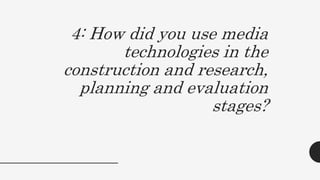 4: How did you use media
technologies in the
construction and research,
planning and evaluation
stages?
 