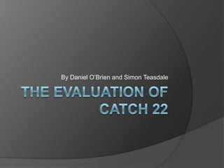 The Evaluation of Catch 22 By Daniel O’Brien and Simon Teasdale 