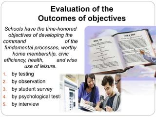 Evaluation of the
Outcomes of objectives
Schools have the time-honored
objectives of developing the
command of the
fundamental processes, worthy
home membership, civic
efficiency, health, and wise
use of leisure.
1. by testing
2. by observation
3. by student survey
4. by psychological testing
5. by interview
 