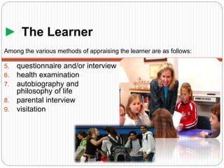 ► The Learner
5. questionnaire and/or interview
6. health examination
7. autobiography and
philosophy of life
8. parental interview
9. visitation
Among the various methods of appraising the learner are as follows:
 