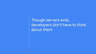 Though servers exist,
developers don't have to think
about them
 