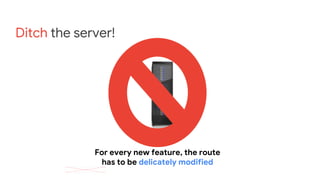 Ditch the server!
For every new feature, the route
has to be delicately modified
 