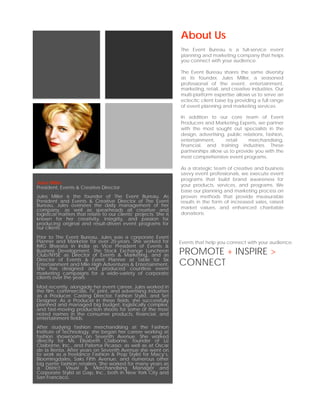 About Us
                                                                  The Event Bureau is a full-service event
                                                                  planning and marketing company that helps
                                                                  you connect with your audience.

                                                                  The Event Bureau shares the same diversity
                                                                  as its founder, Jules Miller, a seasoned
                                                                  professional of the event, entertainment,
                                                                  marketing, retail, and creative industries. Our
                                                                  multi-platform expertise allows us to serve an
                                                                  eclectic client base by providing a full range
                                                                  of event planning and marketing services.

                                                                  In addition to our core team of Event
                                                                  Producers and Marketing Experts, we partner
                                                                  with the most sought out specialists in the
                                                                  design, advertising, public relations, fashion,
                                                                  entertainment,      retail    merchandising,
                                                                  financial, and training industries. These
                                                                  partnerships allow us to provide you with the
                                                                  most comprehensive event programs.

                                                                  As a strategic team of creative and business
                                                                  savvy event professionals, we execute event
                                                                  programs that build brand awareness for
Jules Miller                                                      your products, services, and programs. We
President, Events & Creative Director
                                                                  base our planning and marketing process on
Jules Miller is the founder of The Event Bureau. As               proven methods that provide measurable
President and Events & Creative Director of The Event             results in the form of increased sales, raised
Bureau, Jules oversees the daily management of her                market values, and enhanced charitable
company, as well as spearheads all creative and
logistical matters that relate to our clients’ projects. She is   donations.
known for her creativity, integrity, and passion for
producing original and result-driven event programs for
our clients.

Prior to The Event Bureau, Jules was a corporate Event
Planner and Marketer for over 20-years. She worked for            Events that help you connect with your audience.
IMG Bharata in India as Vice President of Events &
Business Development, The Stock Exchange Luncheon
Club/NYSE as Director of Events & Marketing, and as               PROMOTE + INSPIRE >
Director of Events & Event Planner at Table for Six
Entertainment and Mile High Adventures & Entertainment.
She has designed and produced countless event
                                                                  CONNECT
marketing campaigns for a wide-variety of corporate
clients over the years.

Most recently, alongside her event career, Jules worked in
the film, commercials, TV, print, and advertising industries
as a Producer, Casting Director, Fashion Stylist, and Set
Designer. As a Producer in these fields, she successfully
planned and managed big budget, logistically complex,
and fast-moving production shoots for some of the most
noted names in the consumer products, financial, and
entertainment fields.
After studying fashion merchandising at the Fashion
Institute of Technology, she began her career working at
fashion showrooms on Seventh Avenue. She worked
directly for Ms. Elisabeth Claiborne, founder of Liz
Claiborne, Inc., and Paloma Picasso: as well as at Oscar
de la Renta. After years on Seventh Avenue she went on
to work as a freelance Fashion & Prop Stylist for Macy’s,
Bloomingdales, Saks Fifth Avenue, and numerous other
big name fashion retailers. She worked for many years as
a District Visual & Merchandising Manager and
Corporate Stylist at Gap, Inc., both in New York City and
San Francisco.
 