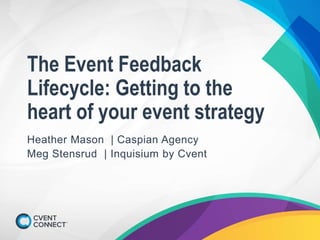 The Event Feedback
Lifecycle: Getting to the
heart of your event strategy
Heather Mason | Caspian Agency
Meg Stensrud | Inquisium by Cvent
 