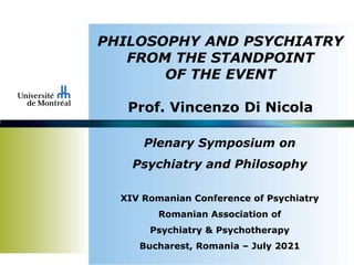 PHILOSOPHY AND PSYCHIATRY
FROM THE STANDPOINT
OF THE EVENT
Prof. Vincenzo Di Nicola
Plenary Symposium on
Psychiatry and Philosophy
XIV Romanian Conference of Psychiatry
Romanian Association of
Psychiatry & Psychotherapy
Bucharest, Romania – July 2021
 