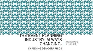 THE EVENT PLANNING
INDUSTRY- ALWAYS
CHANGING-
CHANGING DEMOGRAPHICS
Hannah Davis
2/16/2016
 