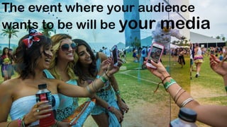 The event where your audience
wants to be will be your media
 