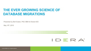 © 2016 IDERA, Inc. All rights reserved.
Proprietary and confidential.
© 2018 IDERA, Inc. All rights reserved.
THE EVER GROWING SCIENCE OF
DATABASE MIGRATIONS
Presented by Bert Scalzo, PhD, MBA & Oracle ACE
May 16th, 2018
 