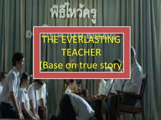 THE EVERLASTING
TEACHER
(Base on true story)
 