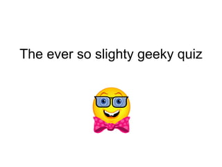 The ever so slighty geeky quiz 