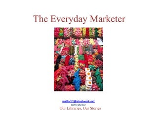 The Everyday Marketer
Our Libraries, Our Stories
mellorb1@einetwork.net
Beth Mellor
 