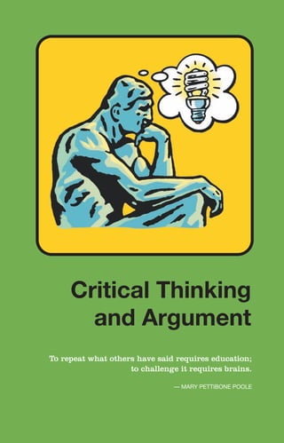 To repeat what others have said requires education;
to challenge it requires brains.
— MARY PETTIBONE POOLE
Critical Thinking
and Argument
Critical
Thinking
and
Argument
 