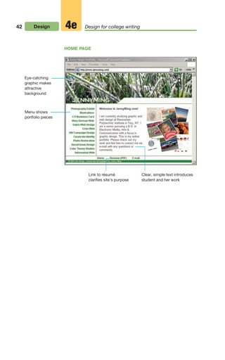 42 Design Design for college writing
4e
HOME PAGE
Eye-catching
graphic makes
attractive
background
Menu shows
portfolio pieces
Link to résumé
clarifies site’s purpose
Clear, simple text introduces
student and her work
02_LUN_66490_Pt01_(003-042)_02_LUN_66490_Pt01_(003-042).qxd 11/30/11 2:05 PM Page 42
 