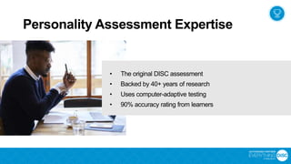 • The original DISC assessment
• Backed by 40+ years of research
• Uses computer-adaptive testing
• 90% accuracy rating from learners
Personality Assessment Expertise
 