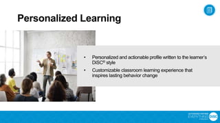 • Personalized and actionable profile written to the learner’s
DiSC® style
• Customizable classroom learning experience that
inspires lasting behavior change
Personalized Learning
 