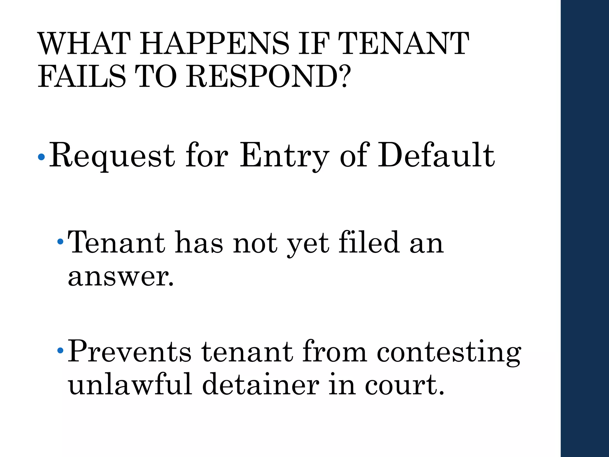 WHAT HAPPENS IF TENANT
FAILS TO RESPOND?
•Request for Entry of Default
Tenant has not yet filed an
answer.
Prevents tenant from contesting
unlawful detainer in court.
 