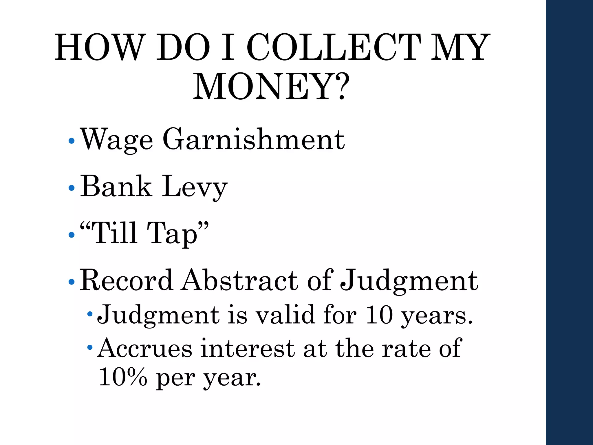 HOW DO I COLLECT MY
MONEY?
•Wage Garnishment
•Bank Levy
•“Till Tap”
•Record Abstract of Judgment
Judgment is valid for 10 years.
Accrues interest at the rate of
10% per year.
 