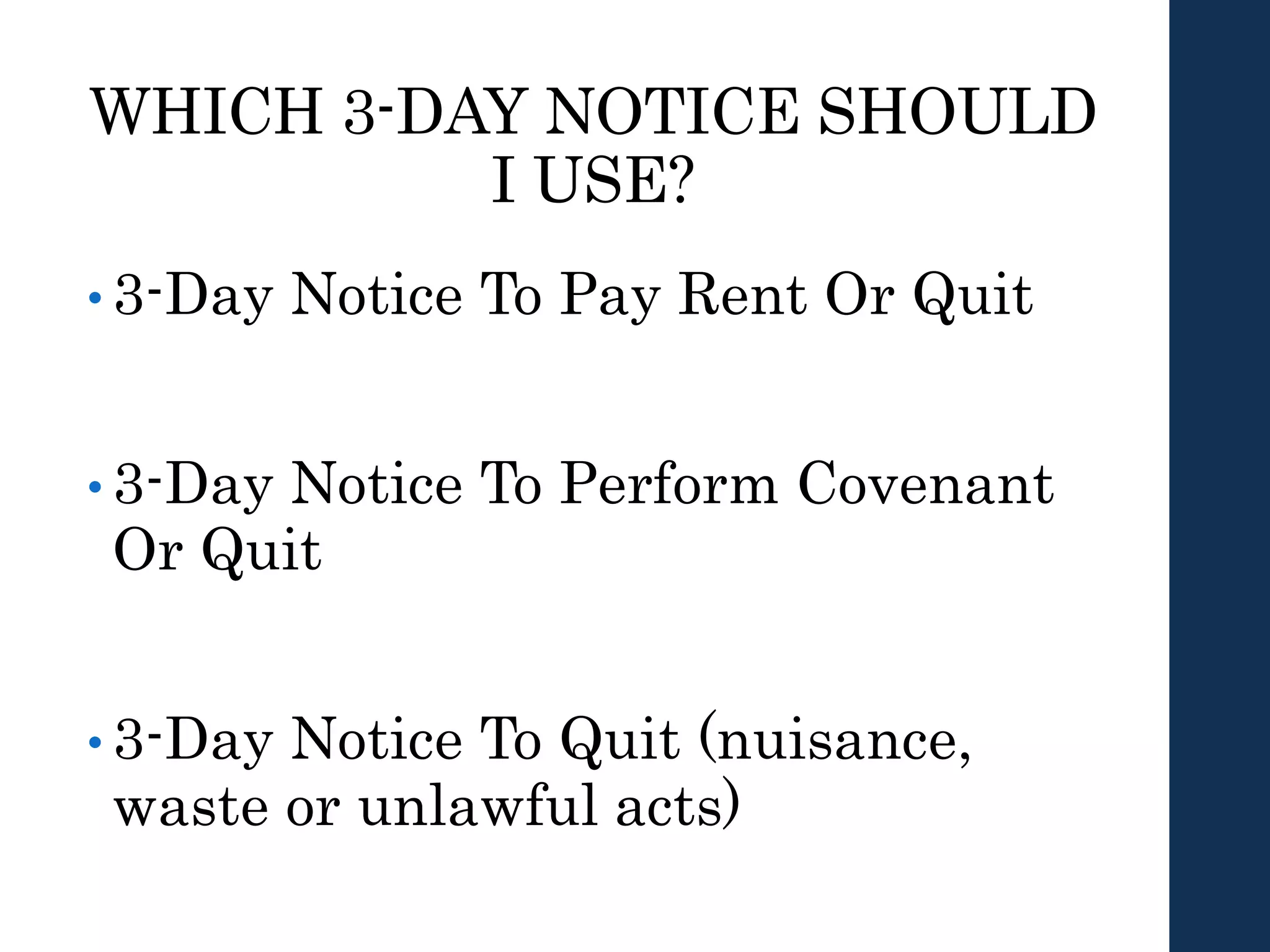 WHICH 3-DAY NOTICE SHOULD
I USE?
• 3-Day Notice To Pay Rent Or Quit
• 3-Day Notice To Perform Covenant
Or Quit
• 3-Day Notice To Quit (nuisance,
waste or unlawful acts)
 