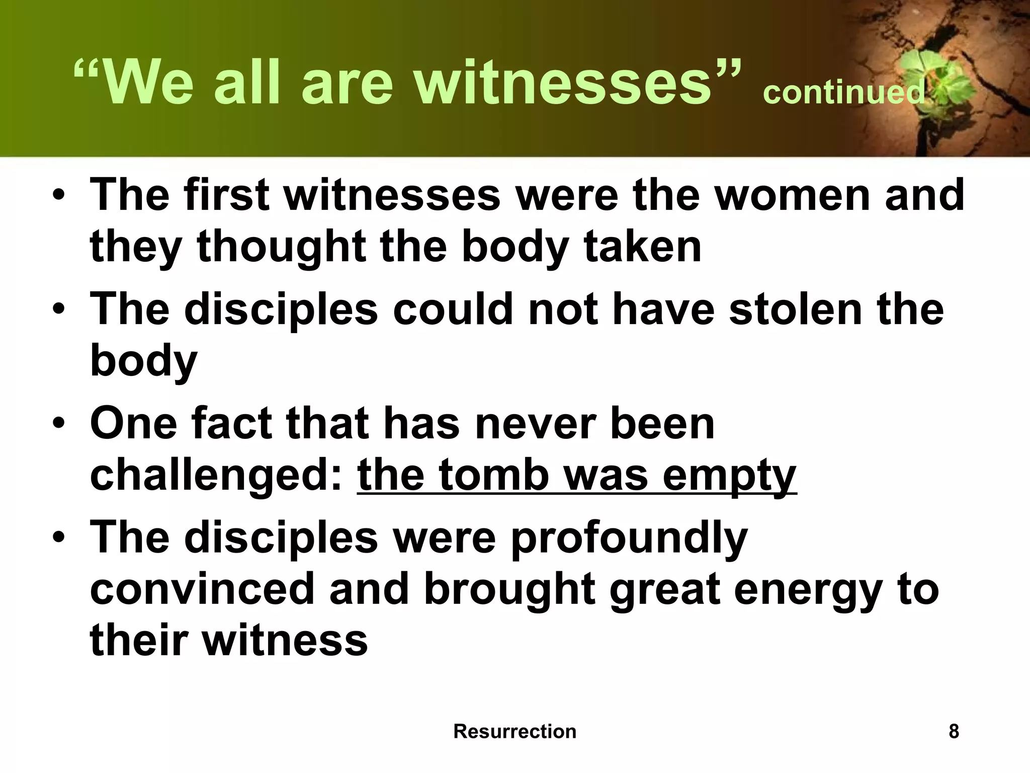 “ We all are witnesses”  continued The first witnesses were the women and they thought the body taken The disciples could not have stolen the body One fact that has never been challenged:  the tomb was empty The disciples were profoundly convinced and brought great energy to their witness Resurrection 