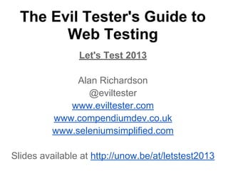 The Evil Tester's Guide to
Web Testing
Let's Test 2013
Alan Richardson
@eviltester
www.eviltester.com
www.compendiumdev.co.uk
www.seleniumsimplified.com
Slides available at http://unow.be/at/letstest2013
 
