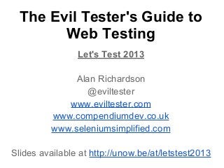 The Evil Tester's Guide to
Web Testing
Let's Test 2013
Alan Richardson
@eviltester
www.eviltester.com
www.compendiumdev.co.uk
www.seleniumsimplified.com
Slides available at http://unow.be/at/letstest2013

 