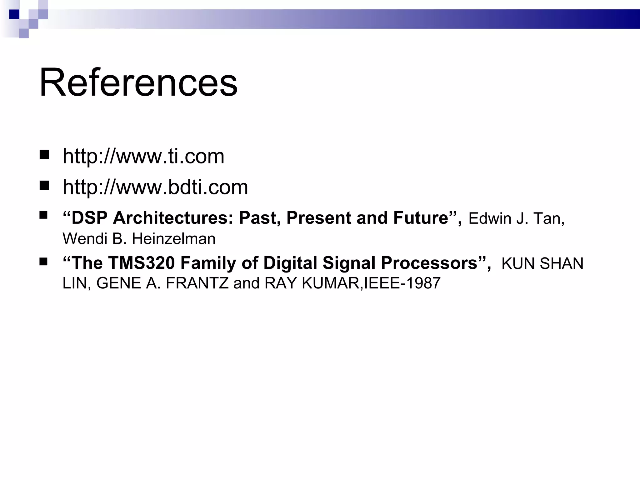 References http://www.ti.com http://www.bdti.com “ DSP Architectures: Past, Present and Future”,   Edwin J. Tan, Wendi B. Heinzelman “ The TMS320 Family of Digital Signal Processors”,  KUN SHAN LIN, GENE A. FRANTZ and RAY KUMAR,IEEE-1987 