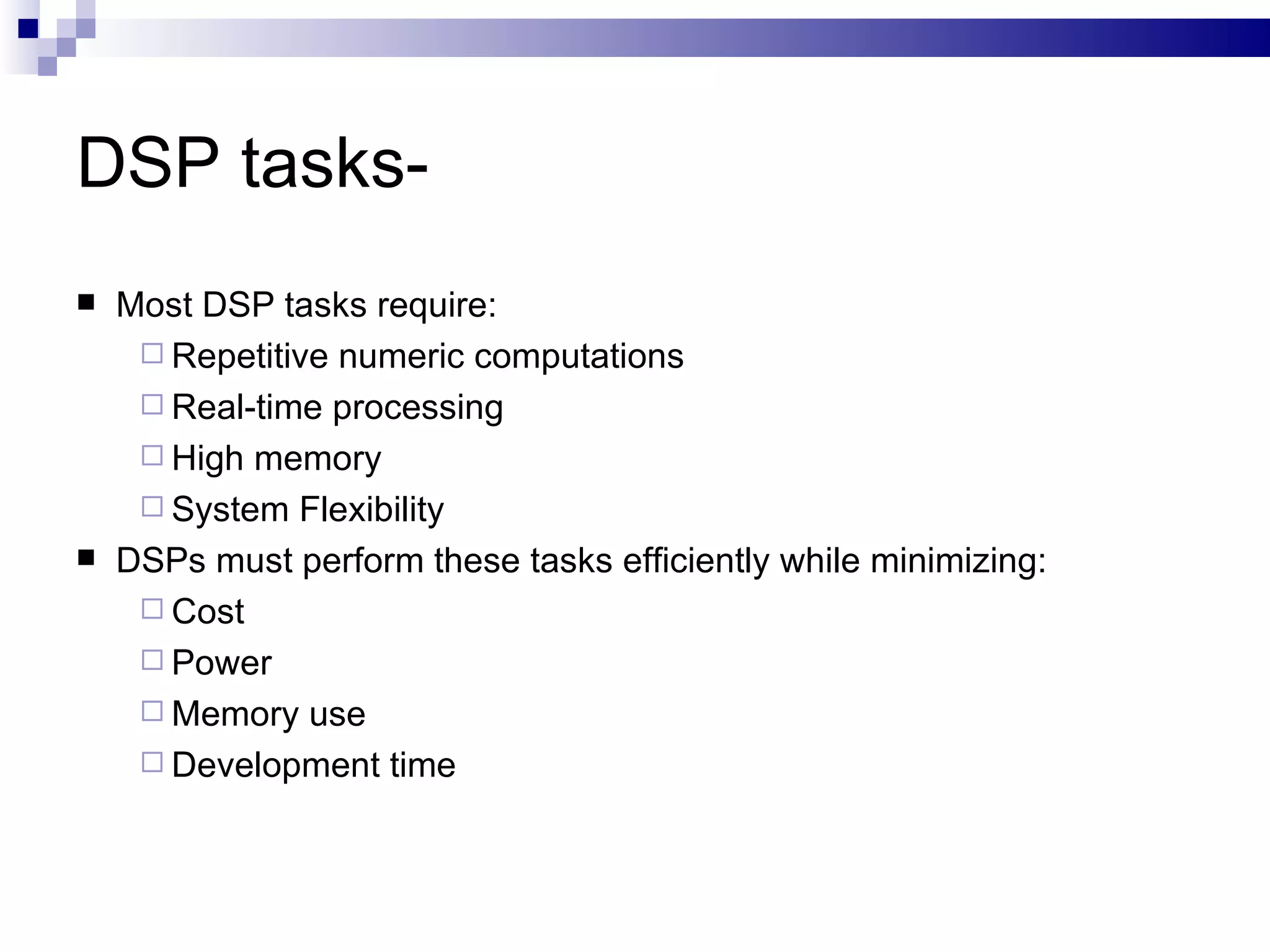 DSP tasks- Most DSP tasks require:  Repetitive numeric computations  Real-time processing  High memory System Flexibility  DSPs must perform these tasks efficiently while minimizing:  Cost  Power  Memory use  Development time 