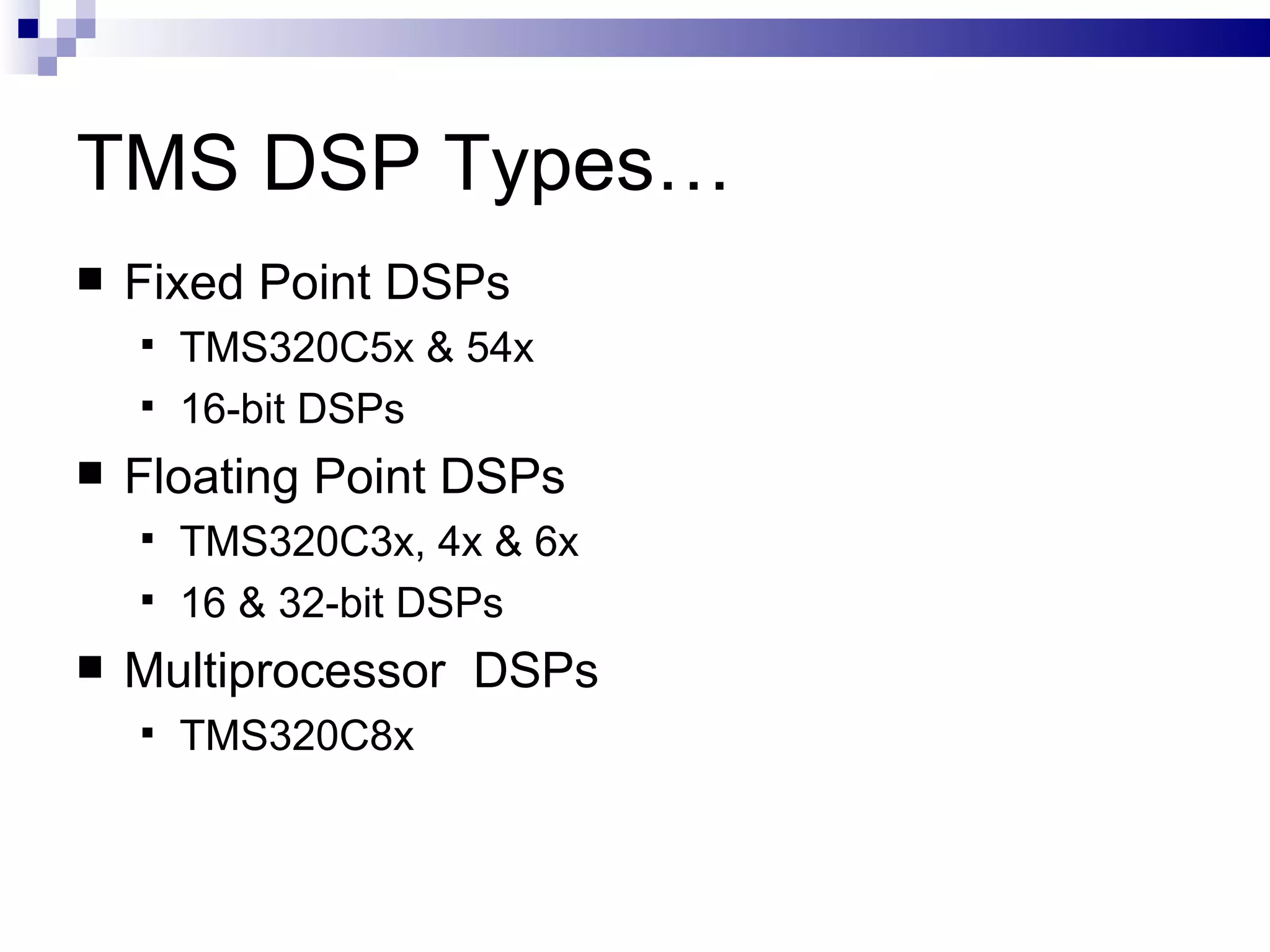 TMS DSP Types… Fixed Point DSPs TMS320C5x & 54x 16-bit DSPs  Floating Point DSPs  TMS320C3x, 4x & 6x 16 & 32-bit DSPs Multiprocessor  DSPs TMS320C8x 