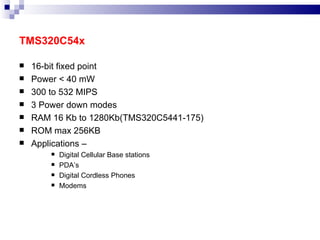 TMS320C54x 16-bit fixed point Power < 40 mW 300 to 532 MIPS 3 Power down modes RAM 16 Kb to 1280Kb(TMS320C5441-175) ROM max 256KB Applications –  Digital Cellular Base stations PDA’s Digital Cordless Phones Modems 