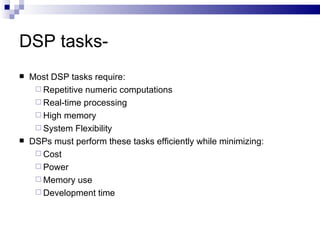 DSP tasks- Most DSP tasks require:  Repetitive numeric computations  Real-time processing  High memory System Flexibility  DSPs must perform these tasks efficiently while minimizing:  Cost  Power  Memory use  Development time 