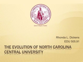 Rhonda L. Dickens 
EDU 505.91 
THE EVOLUTION OF NORTH CAROLINA 
CENTRAL UNIVERSITY 
 